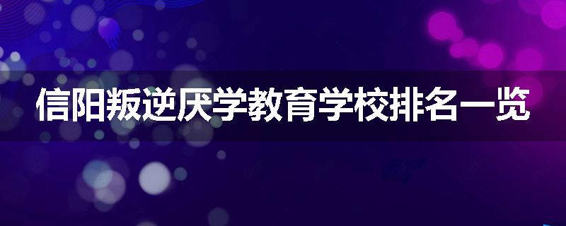 信阳叛逆厌学教育学校排名一览