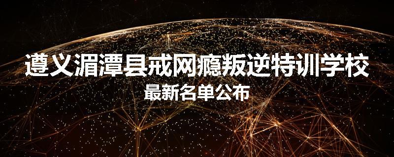 遵义湄潭县戒网瘾叛逆特训学校最新名单公布