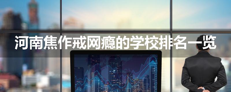 河南焦作戒网瘾的学校排名一览