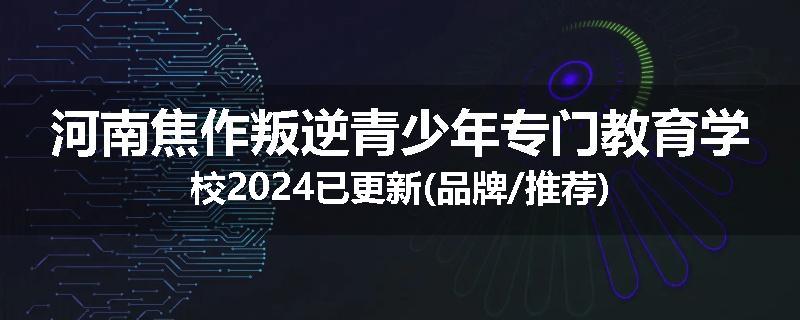 河南焦作叛逆青少年专门教育学校2024已更新(品牌/推荐)