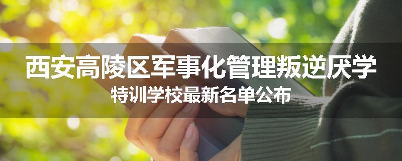 西安高陵区军事化管理叛逆厌学特训学校最新名单公布