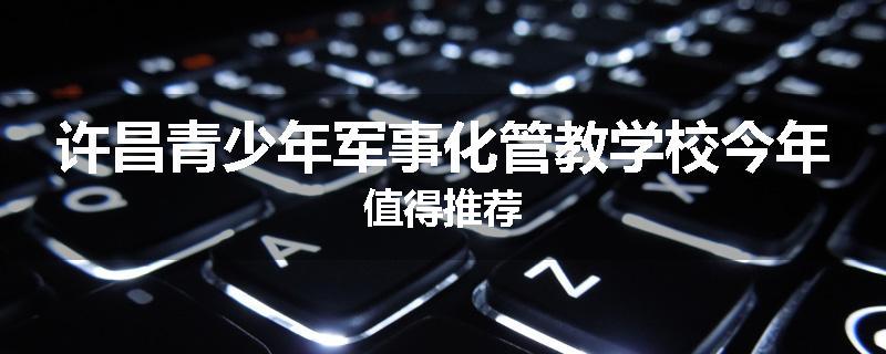 许昌青少年军事化管教学校今年值得推荐