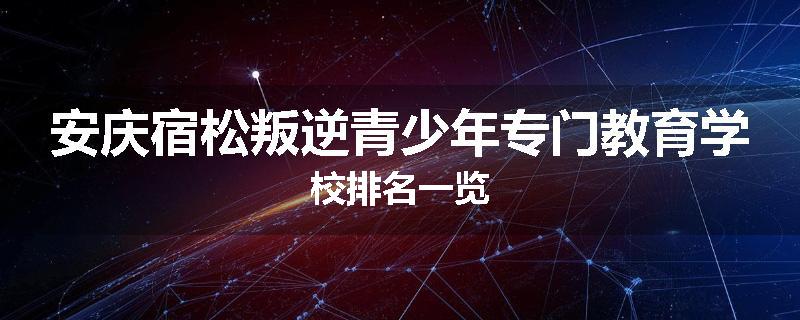 安庆宿松叛逆青少年专门教育学校排名一览