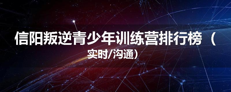 信阳叛逆青少年训练营排行榜（实时/沟通）