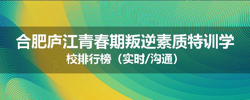 合肥庐江青春期叛逆素质特训学校排行榜（实时/沟通）