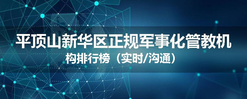 平顶山新华区正规军事化管教机构排行榜（实时/沟通）