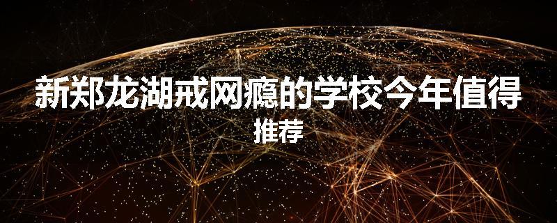 新郑龙湖戒网瘾的学校今年值得推荐