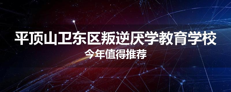 平顶山卫东区叛逆厌学教育学校今年值得推荐