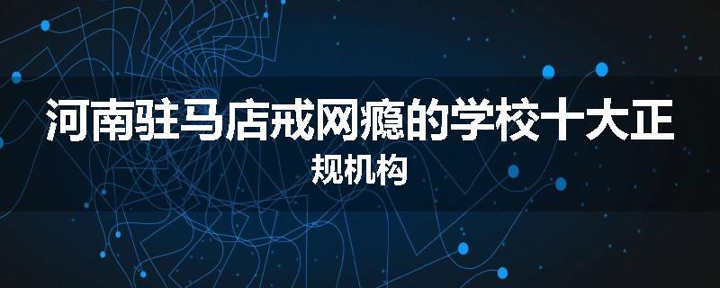 河南驻马店戒网瘾的学校十大正规机构