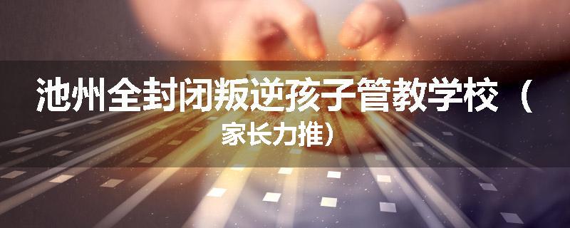 池州全封闭叛逆孩子管教学校（家长力推）