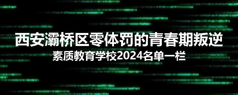 西安灞桥区零体罚的青春期叛逆素质教育学校2024名单一栏