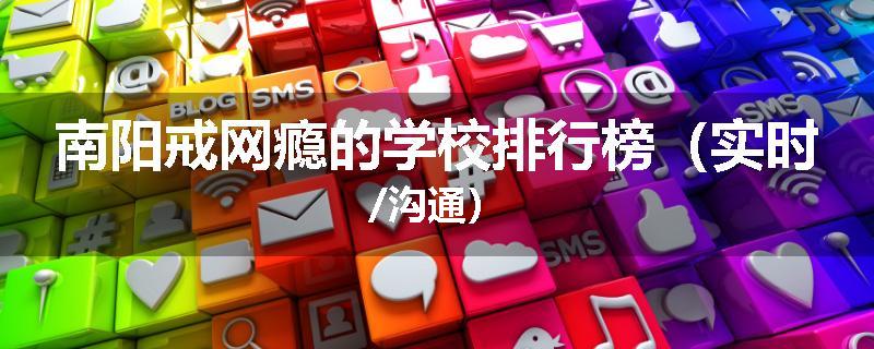南阳戒网瘾的学校排行榜（实时/沟通）