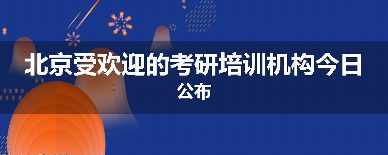 北京受欢迎的考研培训机构今日公布