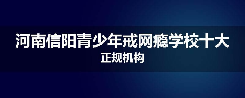 河南信阳青少年戒网瘾学校十大正规机构