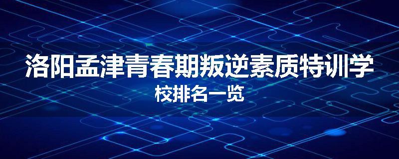 洛阳孟津青春期叛逆素质特训学校排名一览