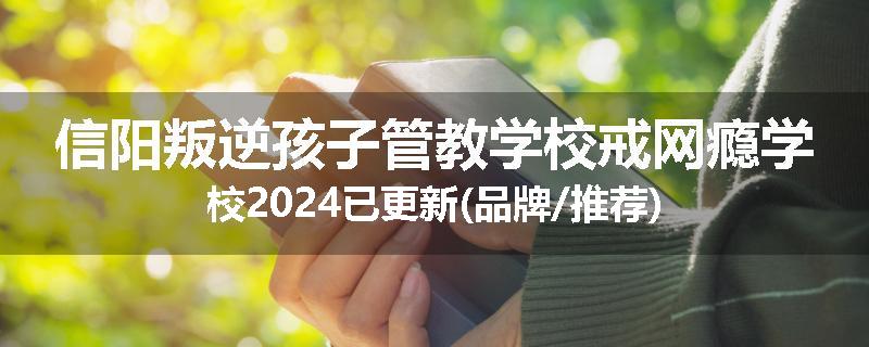 信阳叛逆孩子管教学校戒网瘾学校2024已更新(品牌/推荐)