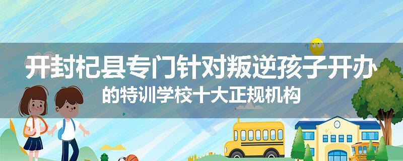 开封杞县专门针对叛逆孩子开办的特训学校十大正规机构