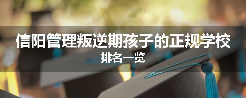 信阳管理叛逆期孩子的正规学校排名一览