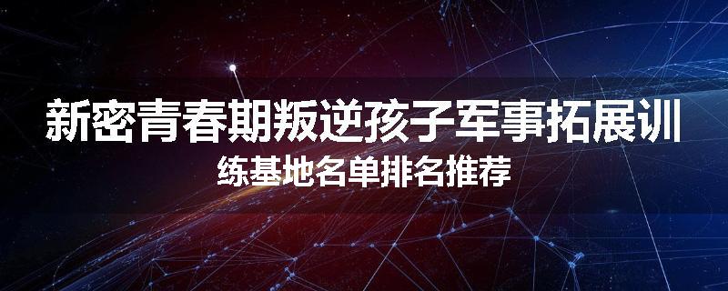 新密青春期叛逆孩子军事拓展训练基地名单排名推荐
