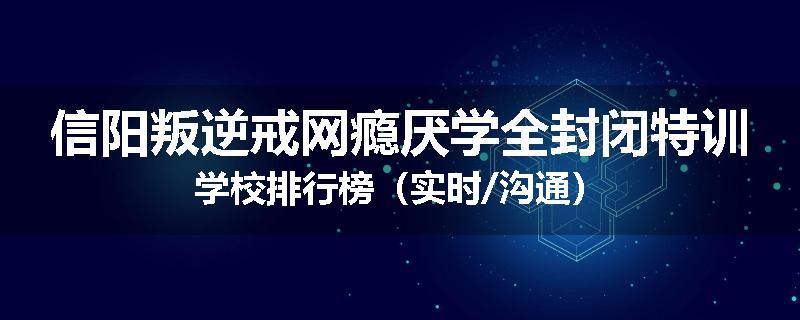 信阳叛逆戒网瘾厌学全封闭特训学校排行榜（实时/沟通）