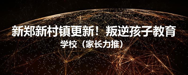 新郑新村镇更新！叛逆孩子教育学校（家长力推）