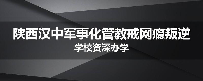 陕西汉中军事化管教戒网瘾叛逆学校资深办学