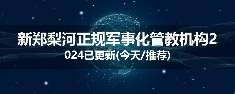 新郑梨河正规军事化管教机构2024已更新(今天/推荐)