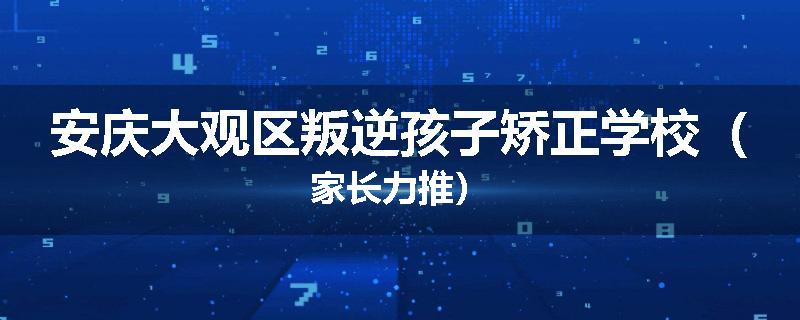 安庆大观区叛逆孩子矫正学校（家长力推）