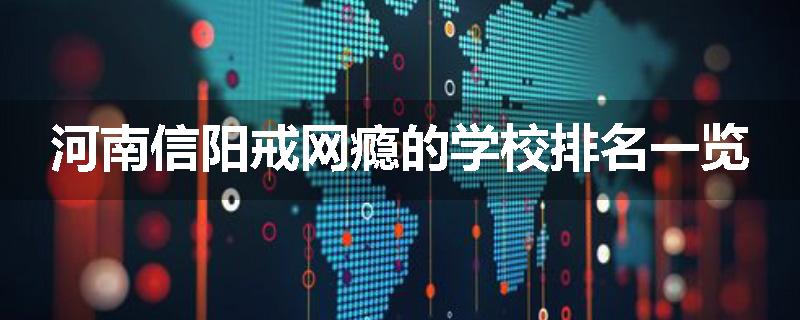 河南信阳戒网瘾的学校排名一览