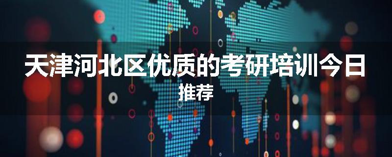 天津河北区优质的考研培训今日推荐