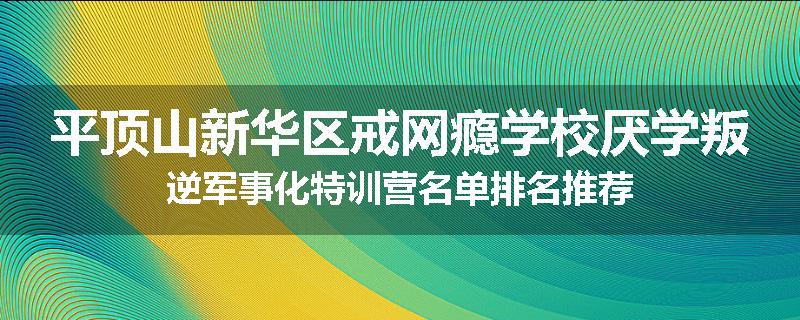 平顶山新华区戒网瘾学校厌学叛逆军事化特训营名单排名推荐
