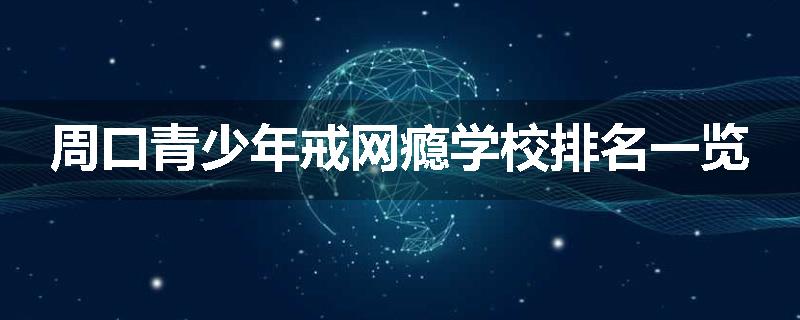 周口青少年戒网瘾学校排名一览