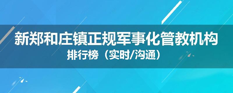 新郑和庄镇正规军事化管教机构排行榜（实时/沟通）