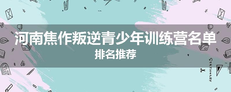 河南焦作叛逆青少年训练营名单排名推荐