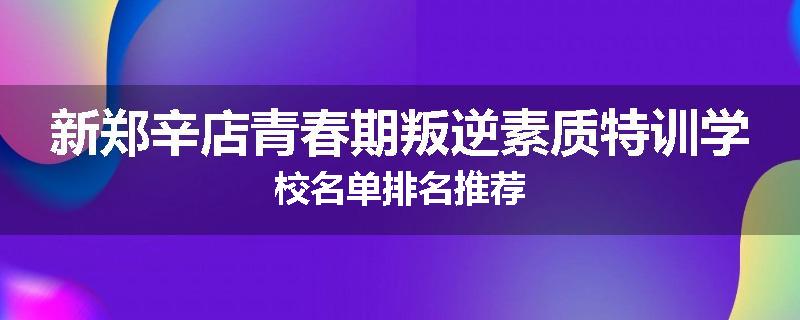 新郑辛店青春期叛逆素质特训学校名单排名推荐