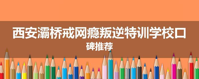西安灞桥戒网瘾叛逆特训学校口碑推荐