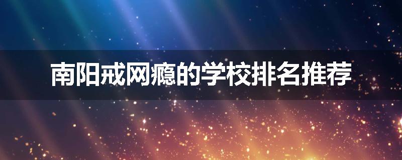 南阳戒网瘾的学校排名推荐