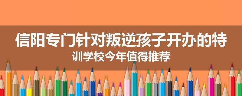 信阳专门针对叛逆孩子开办的特训学校今年值得推荐