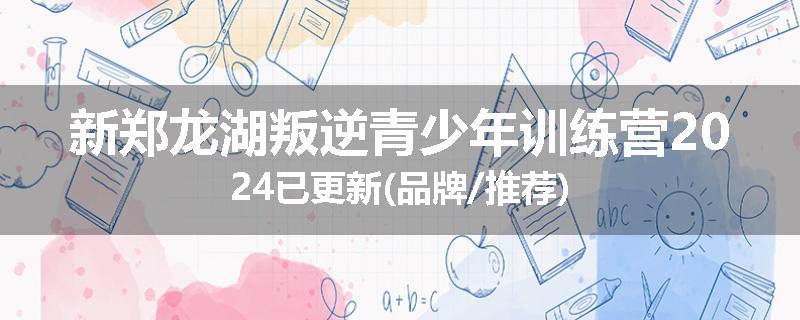新郑龙湖叛逆青少年训练营2024已更新(品牌/推荐)