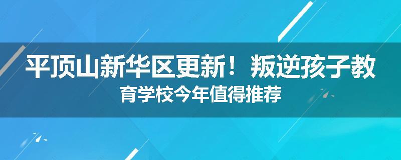 平顶山新华区更新！叛逆孩子教育学校今年值得推荐