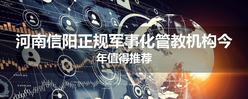 河南信阳正规军事化管教机构今年值得推荐