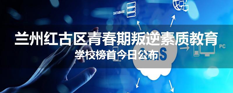 兰州红古区青春期叛逆素质教育学校榜首今日公布