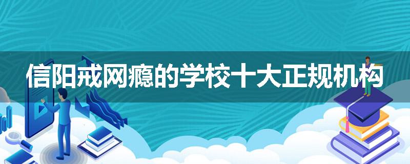 信阳戒网瘾的学校十大正规机构