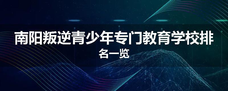 南阳叛逆青少年专门教育学校排名一览