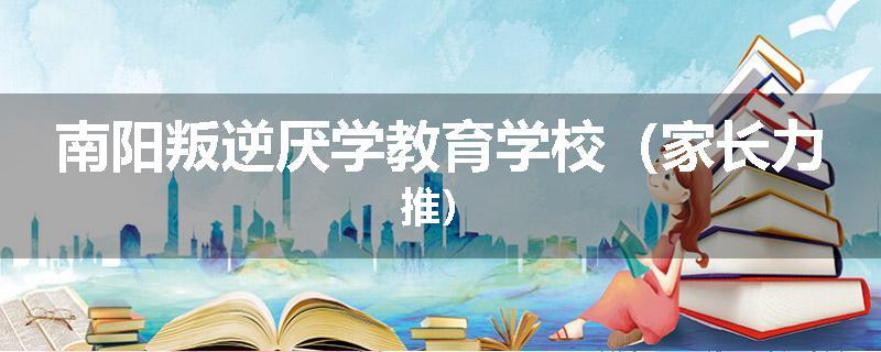 南阳叛逆厌学教育学校（家长力推）