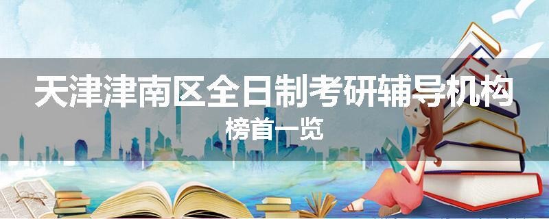 天津津南区全日制考研辅导机构榜首一览