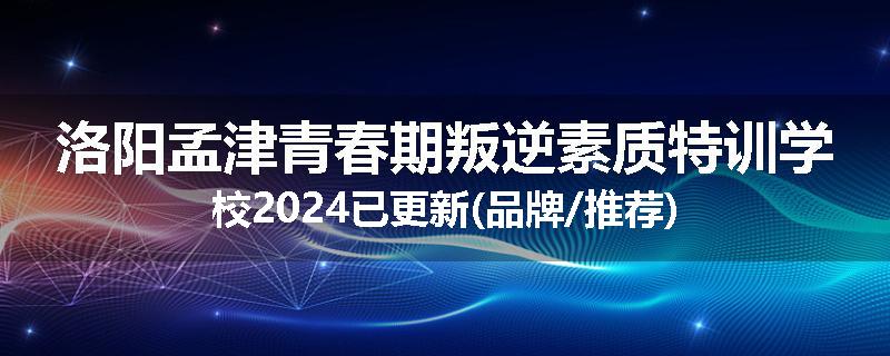 洛阳孟津青春期叛逆素质特训学校2024已更新(品牌/推荐)