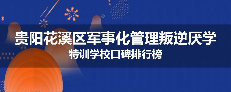 贵阳花溪区军事化管理叛逆厌学特训学校口碑排行榜