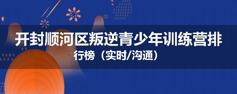开封顺河区叛逆青少年训练营排行榜（实时/沟通）