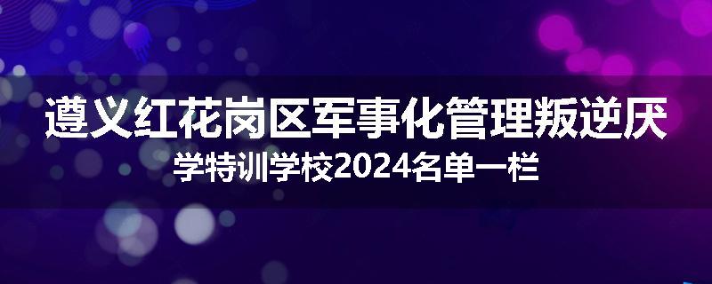 遵义红花岗区军事化管理叛逆厌学特训学校2024名单一栏